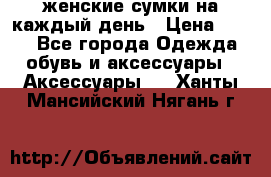 женские сумки на каждый день › Цена ­ 200 - Все города Одежда, обувь и аксессуары » Аксессуары   . Ханты-Мансийский,Нягань г.